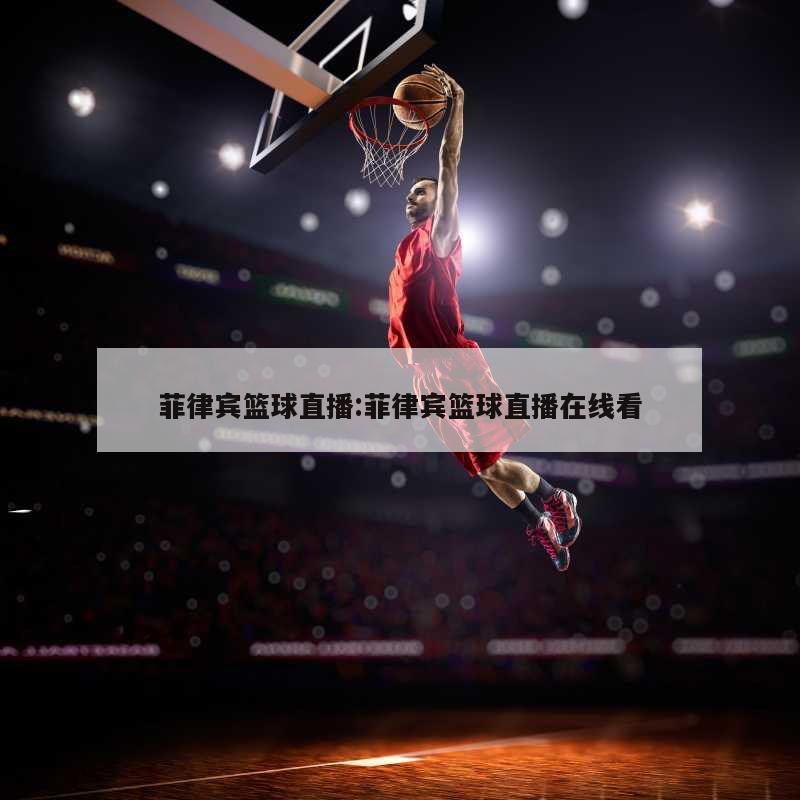 菲律宾篮球直播:菲律宾篮球直播在线看