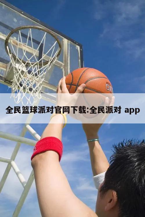 全民篮球派对官网下载:全民派对 app